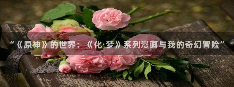 首页—包子漫画：“《原神》的世界：《化·梦》系列漫画与我的奇幻冒险”