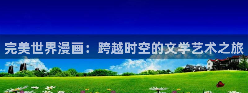 包子漫画免费漫画页面入口：完美世界漫画：跨越时空的文学艺术之旅