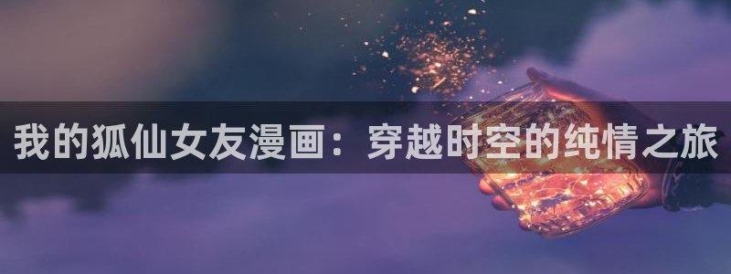 斗厌神包子漫画：我的狐仙女友漫画：穿越时空的纯情之旅